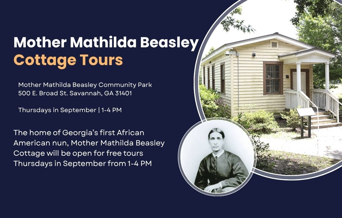 Mother Mathilda Beasley Cottage Tours. Mother Mathilda Beasley Community Park 500 E. Broad St. Savannah, GA 31401 Thursdays in September | 1-4 PM. The home of Georgia’s first African American nun, Mother Mathilda Beasley Cottage will be open for free tours Thursdays in September from 1-4 PM.