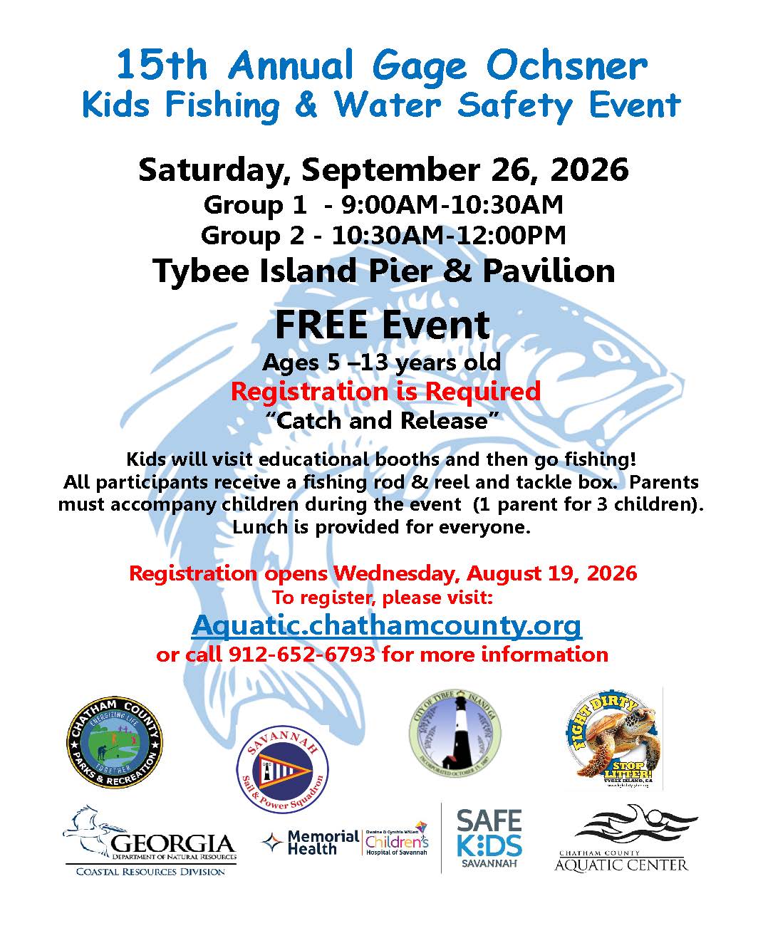  15th Annual Gage Ochsner Kids Fishing & Water Safety Event. Saturday, September 26, 2026, at the Tybee Island Pier & Pavilion. Group 1 - 9-10 a.m.. Group 2 - 10-11 a.m. FREE, open to children ages 5&ndash;13. Registration is required. "Catch and Release." Kids will visit educational booths and then go fishing! All participants receive a fishing rod & reel and tackle box. Volunteers will be on the pier to assist with baiting hooks. Parents must accompany children during the event  (1 parent for 3 children). Lunch is provided for everyone. Registration is now open at aquatic.chathamcounty.org or call 912-652-6793 for more information. . 